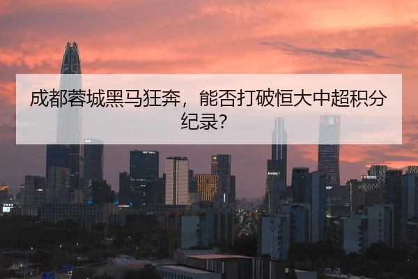成都蓉城黑马狂奔，能否打破恒大中超积分纪录？