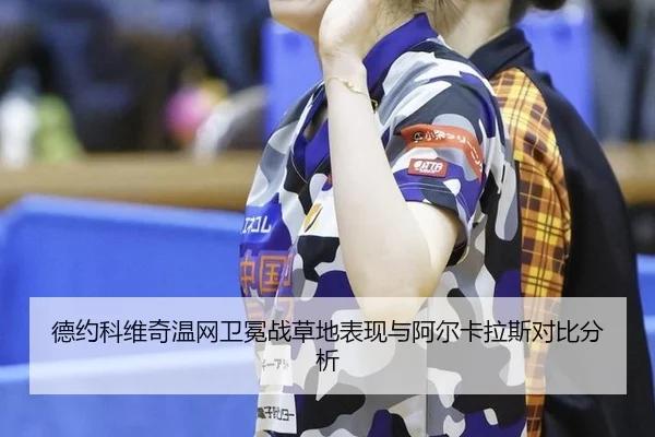德约科维奇温网卫冕战草地表现与阿尔卡拉斯对比分析