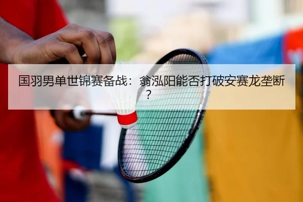 国羽男单世锦赛备战：翁泓阳能否打破安赛龙垄断？