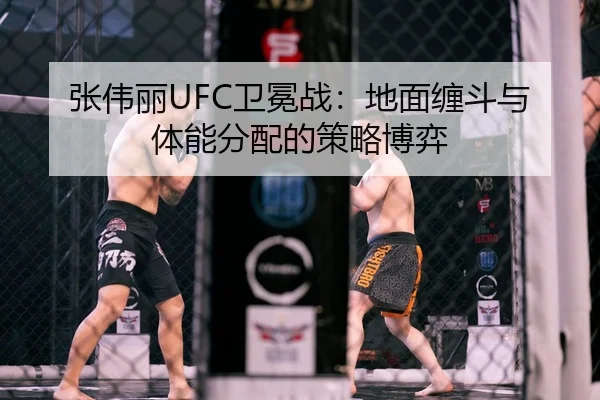 张伟丽UFC卫冕战：地面缠斗与体能分配的策略博弈